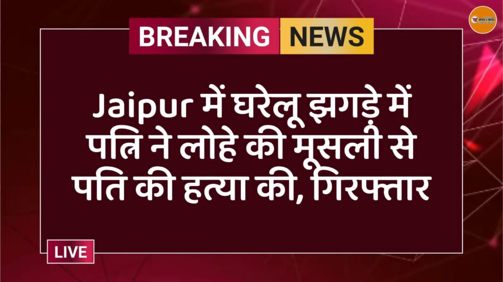 Jaipur में घरेलू झगड़े में पत्नि ने लोहे की मूसली से पति की हत्या की, गिरफ्तार