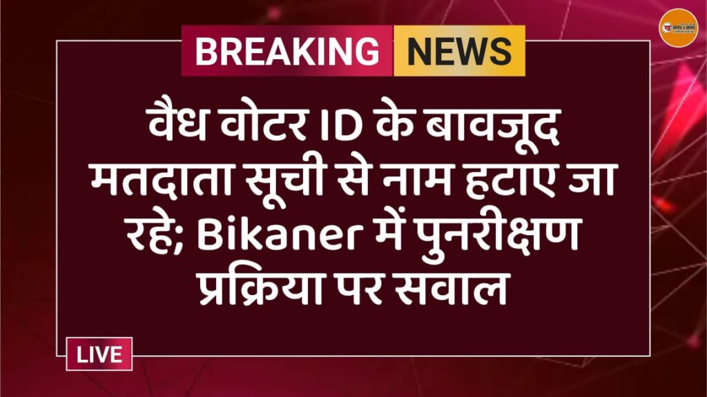 वैध वोटर ID के बावजूद मतदाता सूची से नाम हटाए जा रहे; Bikaner में पुनरीक्षण प्रक्रिया पर सवाल