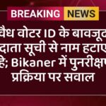 वैध वोटर ID के बावजूद मतदाता सूची से नाम हटाए जा रहे; Bikaner में पुनरीक्षण प्रक्रिया पर सवाल