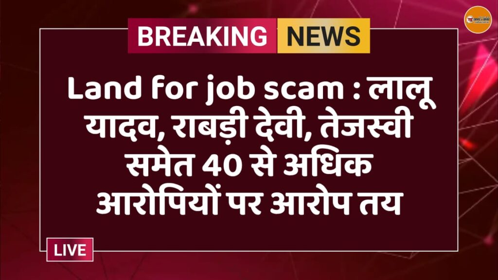 Land for job scam : लालू यादव, राबड़ी देवी, तेजस्वी समेत 40 से अधिक आरोपियों पर आरोप तय