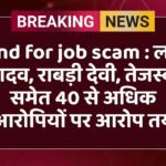 Land for job scam : लालू यादव, राबड़ी देवी, तेजस्वी समेत 40 से अधिक आरोपियों पर आरोप तय
