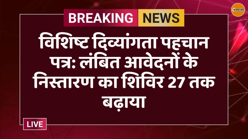विशिष्ट दिव्यांगता पहचान पत्र: लंबित आवेदनों के निस्तारण का शिविर 27 तक बढ़ाया