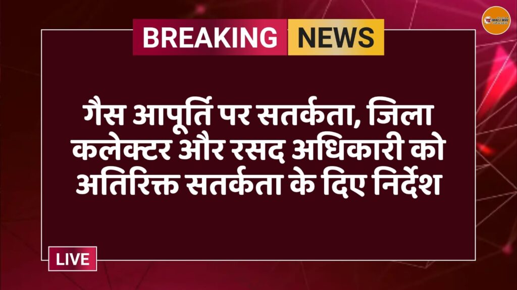 गैस आपूर्ति पर सतर्कता, जिला कलेक्टर और रसद अधिकारी को अतिरिक्त सतर्कता के दिए निर्देश