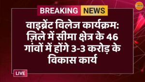 वाइब्रेंट विलेज कार्यक्रम: ज़िले में सीमा क्षेत्र के 46 गांवों में होंगे 3-3 करोड़ के विकास कार्य