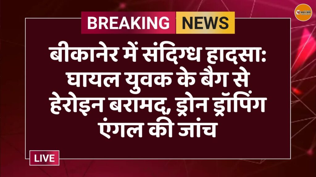 बीकानेर में संदिग्ध हादसा: घायल युवक के बैग से हेरोइन बरामद, ड्रोन ड्रॉपिंग एंगल की जांच