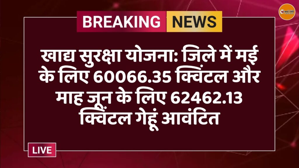 खाद्य सुरक्षा योजना: जिले में मई के लिए 60066.35 क्विंटल और माह जून के लिए 62462.13 क्विंटल गेहूं आवंटित