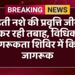 बढ़ती नशे की प्रवृत्ति जीवन कर रही तबाह, विधिक जागरूकता शिविर में किया जागरूक