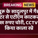चूरू के सादुलपुर में गैस कटर से एटीएम काटकर 4 लाख रुपए चोरी, CCTV पर किया काला स्प्रे