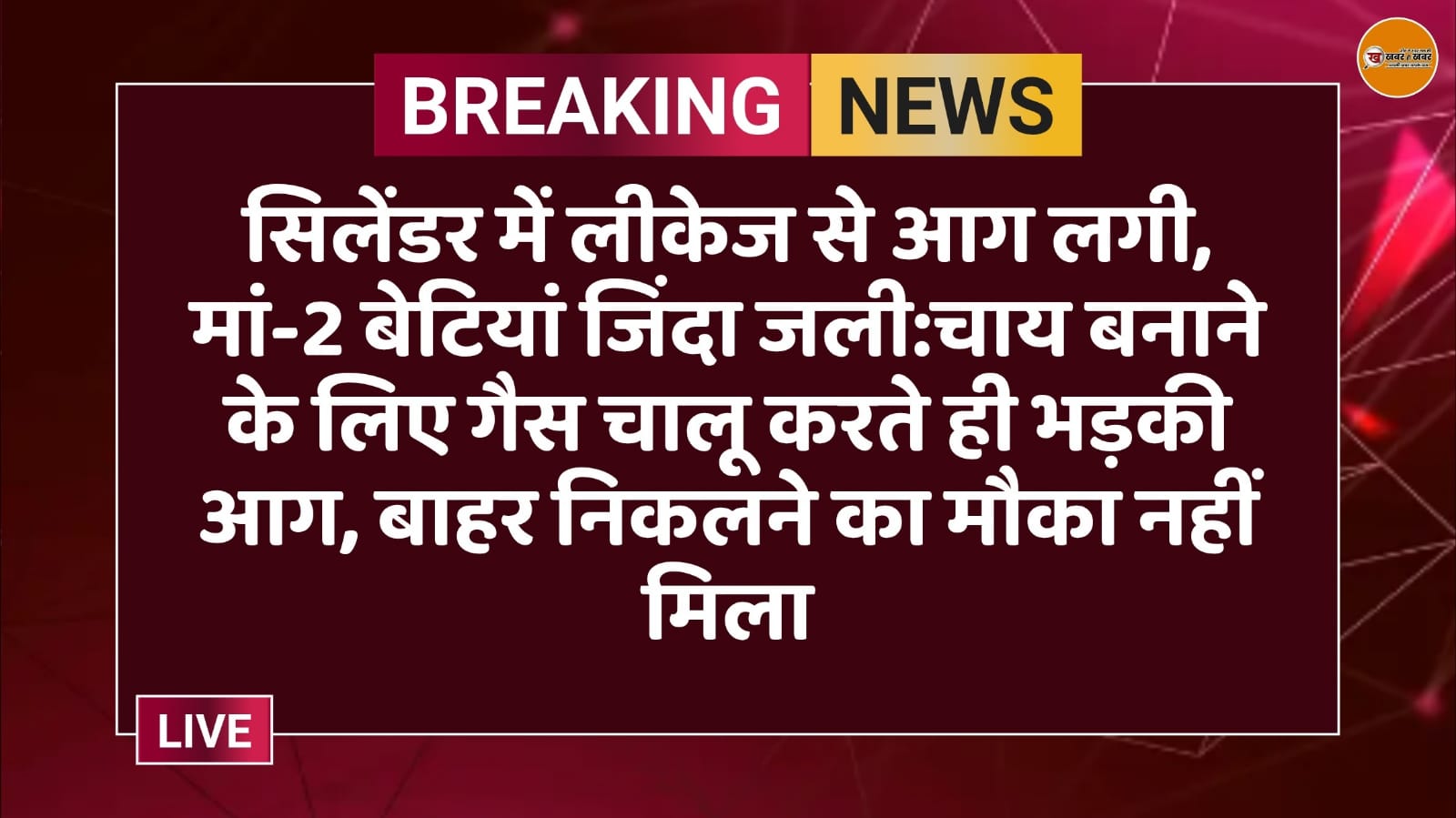 सिलेंडर में लीकेज से आग लगी, मां-2 बेटियां जिंदा जली:चाय बनाने के लिए गैस चालू करते ही भड़की आग, बाहर निकलने का मौका नहीं मिला