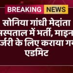 सोनिया गांधी मेदांता अस्पताल में भर्ती, माइनर सर्जरी के लिए कराया गया एडमिट