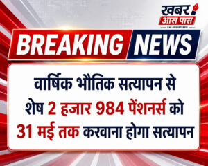 वार्षिक भौतिक सत्यापन से शेष 2 हजार 984 हजार पेंशनर्स को 31 मई तक करवाना होगा सत्यापन