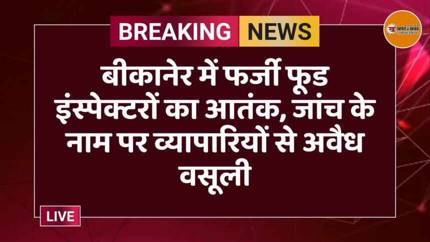 बीकानेर में फर्जी फूड इंस्पेक्टरों का आतंक, जांच के नाम पर व्यापारियों से अवैध वसूली