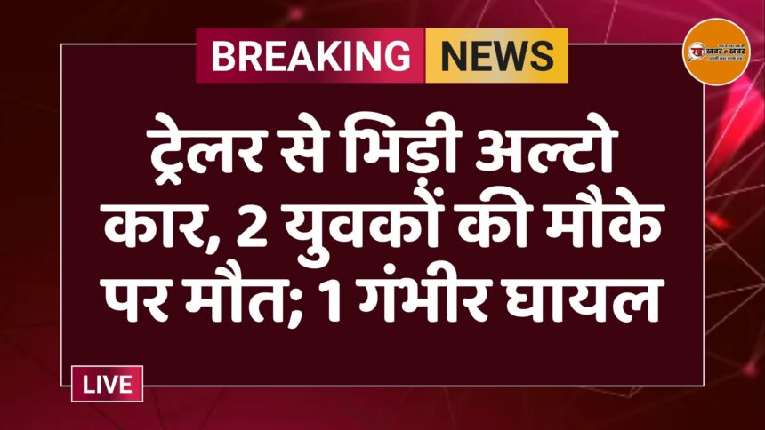 ट्रेलर से भिड़ी अल्टो कार, 2 युवकों की मौके पर मौत; 1 गंभीर घायल