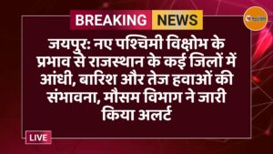 जयपुर: नए पश्चिमी विक्षोभ के प्रभाव से राजस्थान के कई जिलों में आंधी, बारिश और तेज हवाओं की संभावना, मौसम विभाग ने जारी किया अलर्ट