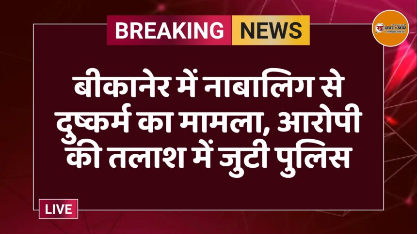 बीकानेर में नाबालिग से दुष्कर्म का मामला, आरोपी की तलाश में जुटी पुलिस