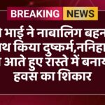 सगे भाई ने नाबालिग बहन के साथ किया दुष्कर्म,ननिहाल से आते हुए रास्ते में बनाया हवस का शिकार