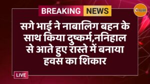 सगे भाई ने नाबालिग बहन के साथ किया दुष्कर्म,ननिहाल से आते हुए रास्ते में बनाया हवस का शिकार