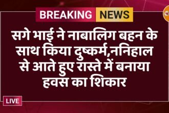 सगे भाई ने नाबालिग बहन के साथ किया दुष्कर्म,ननिहाल से आते हुए रास्ते में बनाया हवस का शिकार