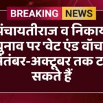 पंचायतीराज व निकाय चुनाव पर 'वेट एंड वॉच', सितंबर-अक्टूबर तक टल सकते हैं