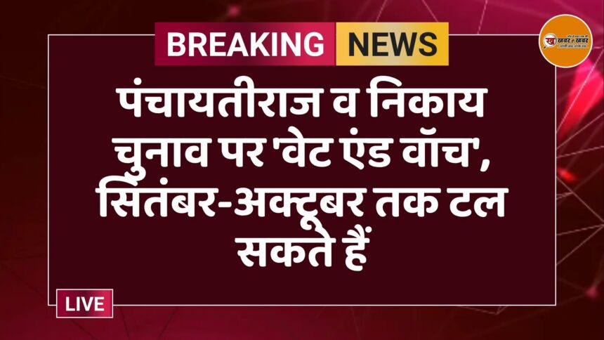 पंचायतीराज व निकाय चुनाव पर 'वेट एंड वॉच', सितंबर-अक्टूबर तक टल सकते हैं