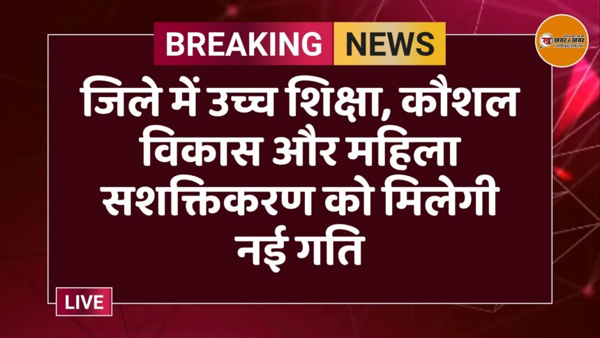 जिले में उच्च शिक्षा, कौशल विकास और महिला सशक्तिकरण को मिलेगी नई गति