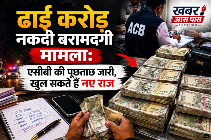 ढाई करोड़ नकदी बरामदगी मामला: एसीबी की पूछताछ जारी, खुल सकते हैं नए राज