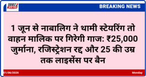 1 जून से नाबालिग ने थामी स्टेयरिंग तो वाहन मालिक पर गिरेगी गाज: ₹25,000 जुर्माना, रजिस्ट्रेशन रद्द और 25 की उम्र तक लाइसेंस पर बैन