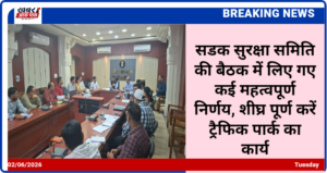 सडक सुरक्षा समिति की बैठक में लिए गए कई महत्वपूर्ण निर्णय, शीघ्र पूर्ण करें ट्रैफिक पार्क का कार्य