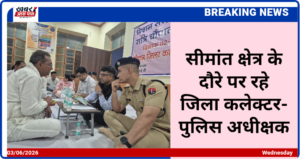 सीमांत क्षेत्र के दौरे पर रहे जिला कलेक्टर-पुलिस अधीक्षक