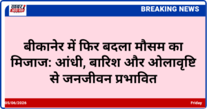 बीकानेर में फिर बदला मौसम का मिजाज: आंधी, बारिश और ओलावृष्टि से जनजीवन प्रभावित