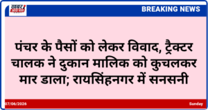 पंचर के पैसों को लेकर विवाद, ट्रैक्टर चालक ने दुकान मालिक को कुचलकर मार डाला; रायसिंहनगर में सनसनी