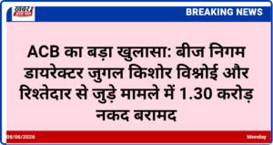 ACB का बड़ा खुलासा: बीज निगम डायरेक्टर जुगल किशोर विश्नोई और रिश्तेदार से जुड़े मामले में 1.30 करोड़ नकद बरामद
