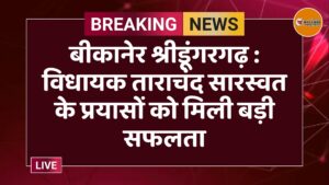 बीकानेर श्रीडूंगरगढ़ : विधायक ताराचंद सारस्वत के प्रयासों को मिली बड़ी सफलता