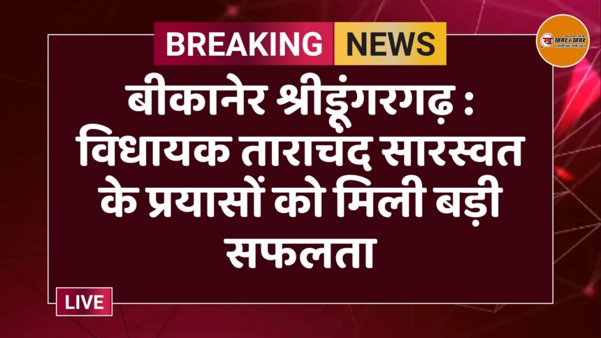 बीकानेर श्रीडूंगरगढ़ : विधायक ताराचंद सारस्वत के प्रयासों को मिली बड़ी सफलता