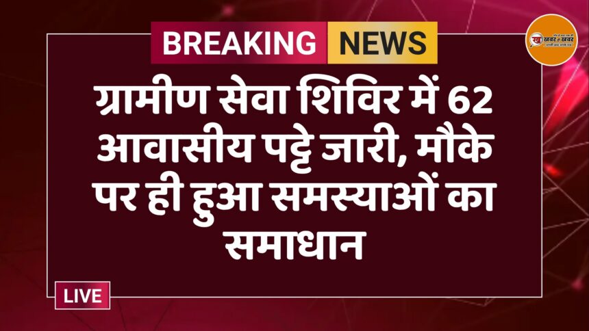ग्रामीण सेवा शिविर में 62 आवासीय पट्टे जारी, मौके पर ही हुआ समस्याओं का समाधान