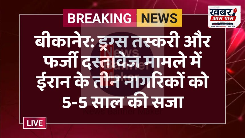 बीकानेर: ड्रग्स तस्करी और फर्जी दस्तावेज मामले में ईरान के तीन नागरिकों को 5-5 साल की सजा