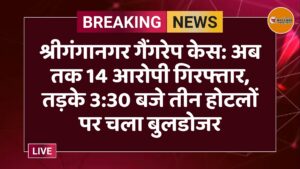 श्रीगंगानगर गैंगरेप केस: अब तक 14 आरोपी गिरफ्तार, तड़के 3:30 बजे तीन होटलों पर चला बुलडोजर