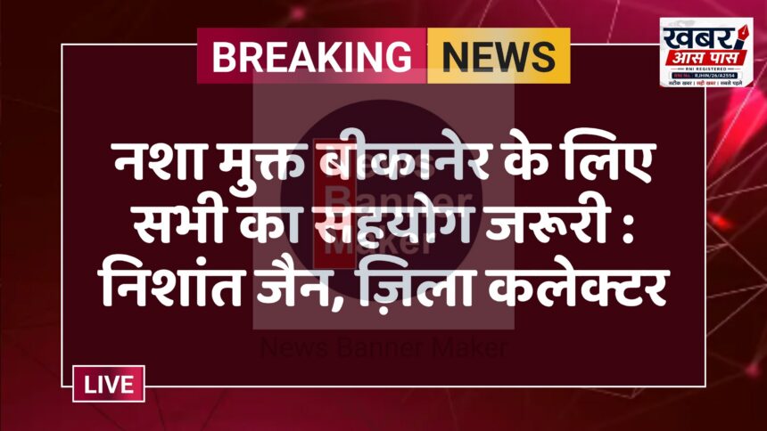 नशा मुक्त बीकानेर के लिए सभी का सहयोग जरूरी : निशांत जैन, ज़िला कलेक्टर
