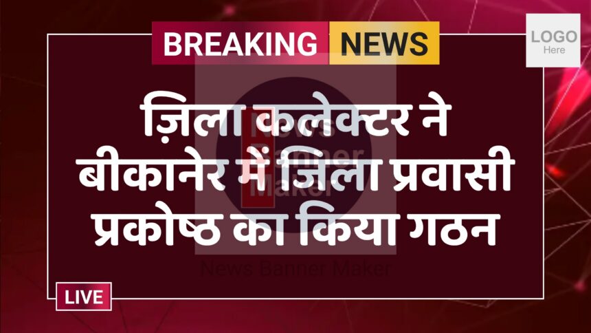 ज़िला कलेक्टर ने बीकानेर में जिला प्रवासी प्रकोष्ठ का किया गठन