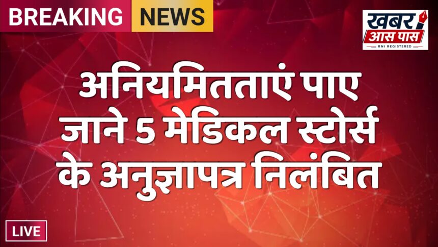अनियमितताएं पाए जाने 5 मेडिकल स्टोर्स के अनुज्ञापत्र निलंबित