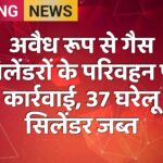 अवैध रूप से गैस सिलेंडरों के परिवहन पर कार्रवाई, 37 घरेलू सिलेंडर जब्त