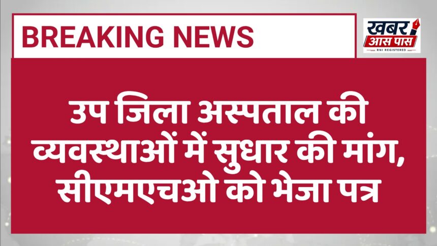 उप जिला अस्पताल की व्यवस्थाओं में सुधार की मांग, सीएमएचओ को भेजा पत्र