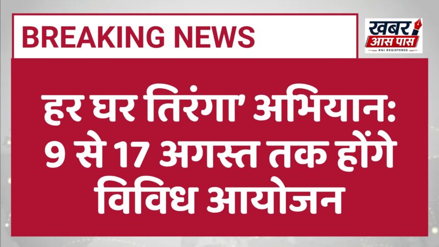 हर घर तिरंगा’ अभियान: 9 से 17 अगस्त तक होंगे विविध आयोजन