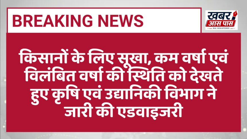 किसानों के लिए सूखा, कम वर्षा एवं विलंबित वर्षा की स्थिति को देखते हुए कृषि एवं उद्यानिकी विभाग ने जारी की एडवाइजरी