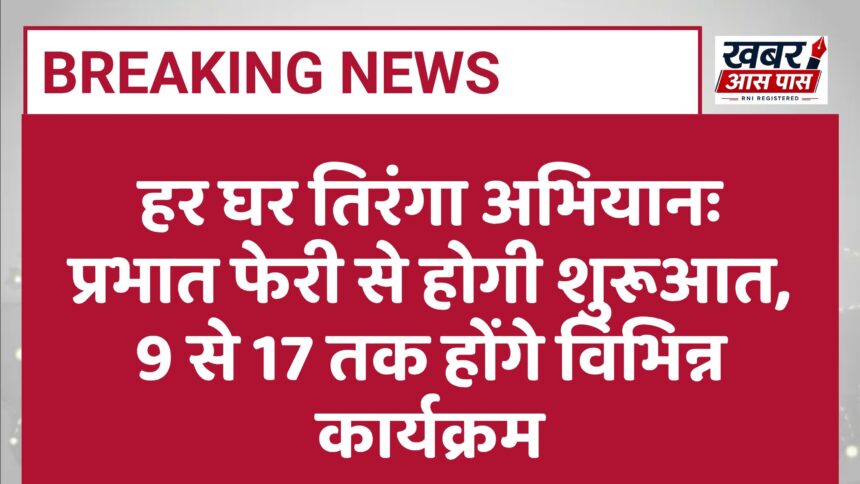 हर घर तिरंगा अभियानः प्रभात फेरी से होगी शुरूआत, 9 से 17 तक होंगे विभिन्न कार्यक्रम