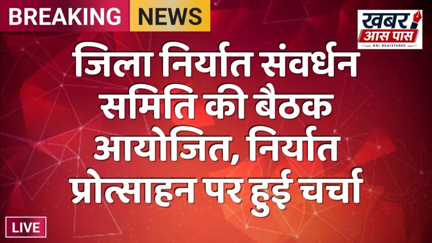 जिला निर्यात संवर्धन समिति की बैठक आयोजित, निर्यात प्रोत्साहन पर हुई चर्चा
