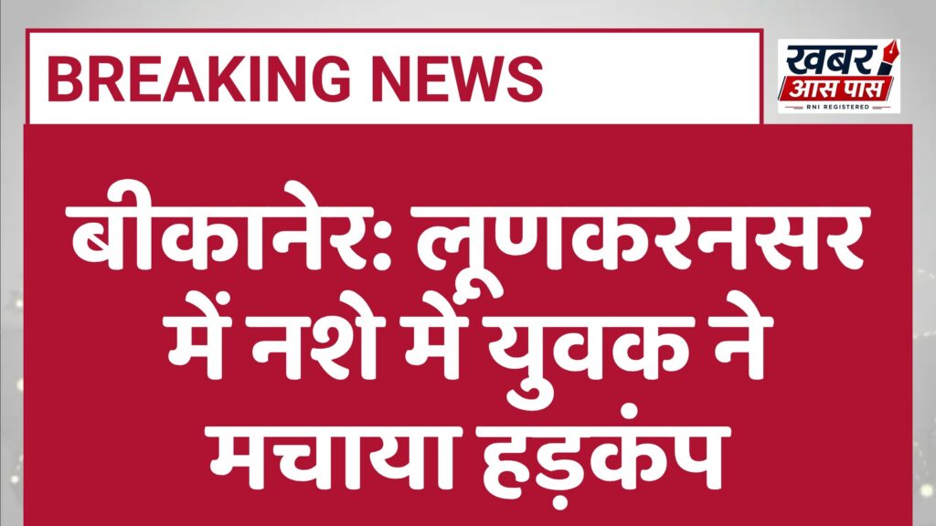 बीकानेर: लूणकरनसर में नशे में युवक ने मचाया हड़कंप