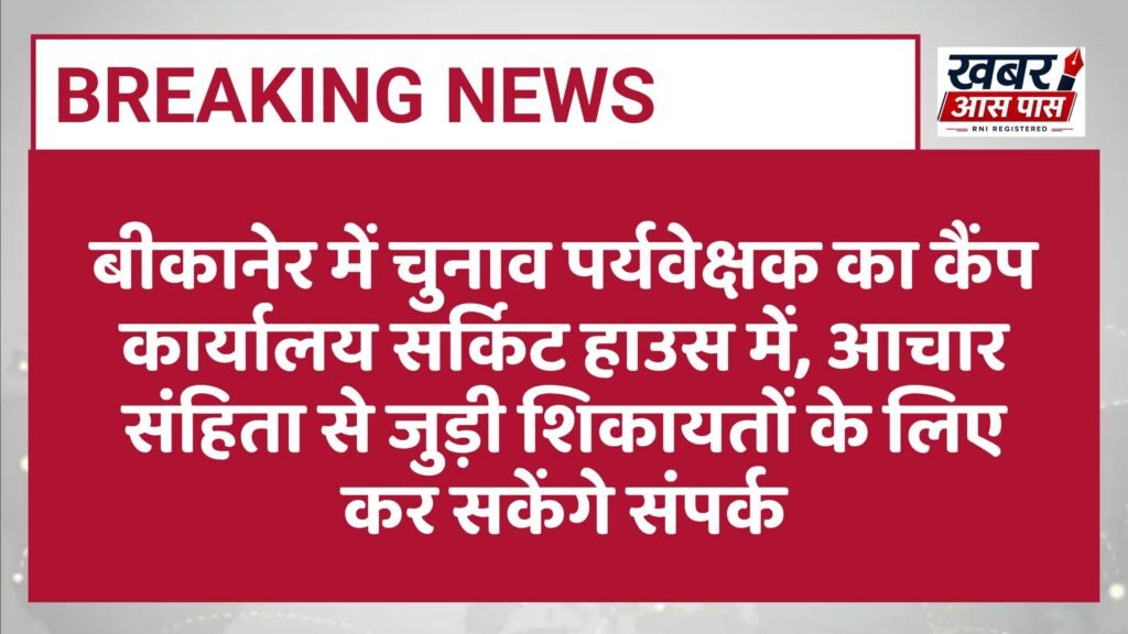 बीकानेर में चुनाव पर्यवेक्षक का कैंप कार्यालय सर्किट हाउस में, आचार संहिता से जुड़ी शिकायतों के लिए कर सकेंगे संपर्क