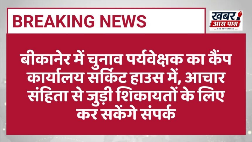 बीकानेर में चुनाव पर्यवेक्षक का कैंप कार्यालय सर्किट हाउस में, आचार संहिता से जुड़ी शिकायतों के लिए कर सकेंगे संपर्क
