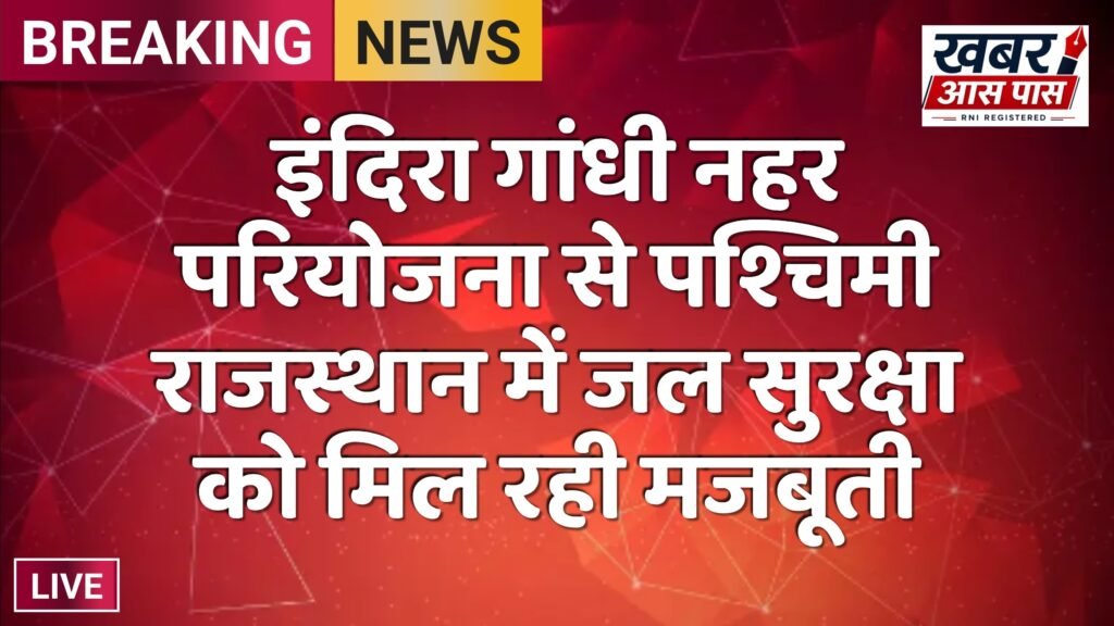 इंदिरा गांधी नहर परियोजना से पश्चिमी राजस्थान में जल सुरक्षा को मिल रही मजबूती